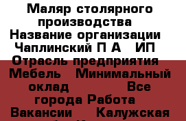 Маляр столярного производства › Название организации ­ Чаплинский П.А., ИП › Отрасль предприятия ­ Мебель › Минимальный оклад ­ 60 000 - Все города Работа » Вакансии   . Калужская обл.,Калуга г.